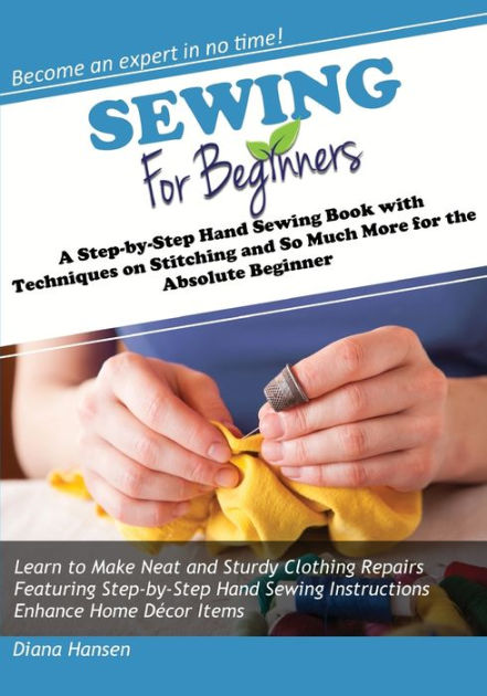 Sewing for Beginners: A Step-by-Step Hand Sewing Book with Techniques on Stitching and So Much More for the Absolute Beginner [Book]